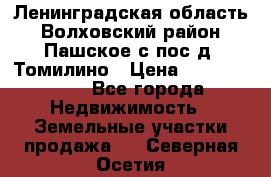 Ленинградская область Волховский район Пашское с/пос д. Томилино › Цена ­ 40 000 000 - Все города Недвижимость » Земельные участки продажа   . Северная Осетия